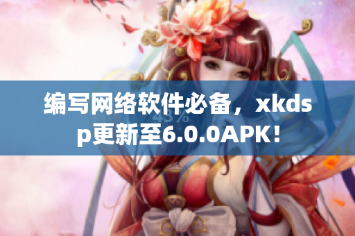 編寫網(wǎng)絡(luò)軟件必備，xkdsp更新至6.0.0APK！