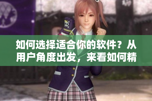 如何選擇適合你的軟件？從用戶(hù)角度出發(fā)，來(lái)看如何精準(zhǔn)匹配軟件需求！