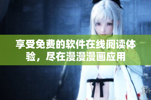 享受免費(fèi)的軟件在線閱讀體驗(yàn)，盡在漫漫漫畫應(yīng)用