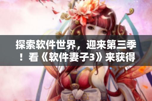 探索軟件世界，迎來第三季！看《軟件妻子3》來獲得最新資訊！