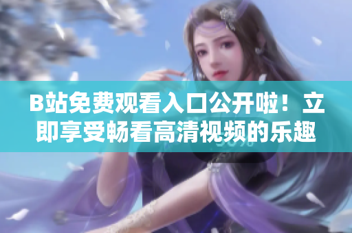 B站免費觀看入口公開啦！立即享受暢看高清視頻的樂趣！