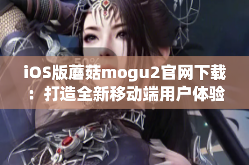 iOS版蘑菇mogu2官網(wǎng)下載：打造全新移動端用戶體驗！
