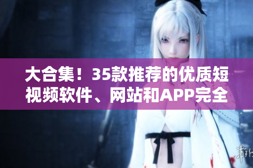 大合集！35款推薦的優(yōu)質(zhì)短視頻軟件、網(wǎng)站和APP完全解析