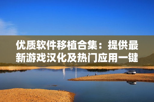 優(yōu)質(zhì)軟件移植合集：提供最新游戲漢化及熱門應(yīng)用一鍵安裝 