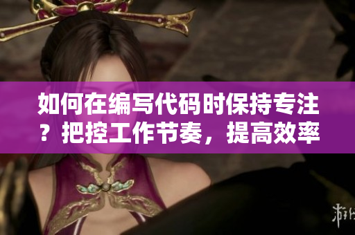 如何在編寫代碼時保持專注？把控工作節(jié)奏，提高效率