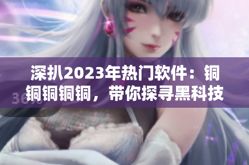 深扒2023年熱門軟件：銅銅銅銅銅，帶你探尋黑科技世界