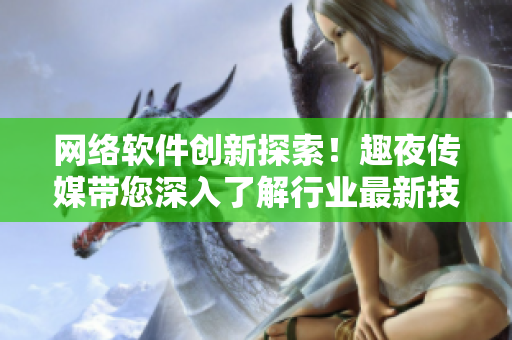 網(wǎng)絡軟件創(chuàng)新探索！趣夜傳媒帶您深入了解行業(yè)最新技術(shù)與趨勢