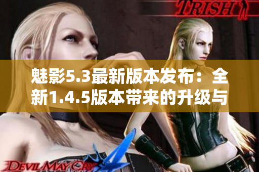 魅影5.3最新版本發(fā)布：全新1.4.5版本帶來的升級與改進(jìn)
