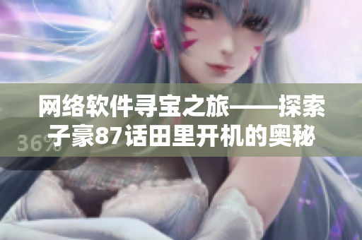 網(wǎng)絡(luò)軟件尋寶之旅——探索子豪87話田里開(kāi)機(jī)的奧秘