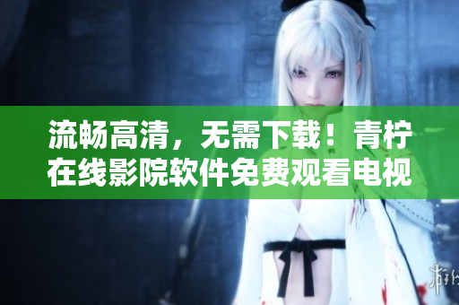 流暢高清，無需下載！青檸在線影院軟件免費觀看電視劇