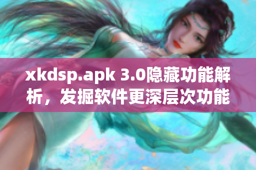 xkdsp.apk 3.0隱藏功能解析，發(fā)掘軟件更深層次功能