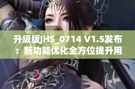升級(jí)版JHS_0714 V1.5發(fā)布：新功能優(yōu)化全方位提升用戶體驗(yàn)