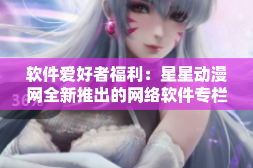 軟件愛好者福利：星星動漫網(wǎng)全新推出的網(wǎng)絡(luò)軟件專欄
