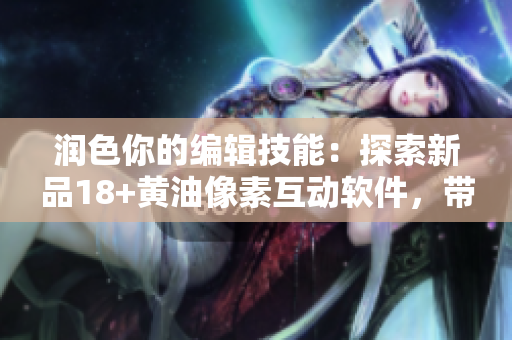 潤色你的編輯技能：探索新品18+黃油像素互動軟件，帶來非同凡響的視覺和觸感體驗(yàn)！