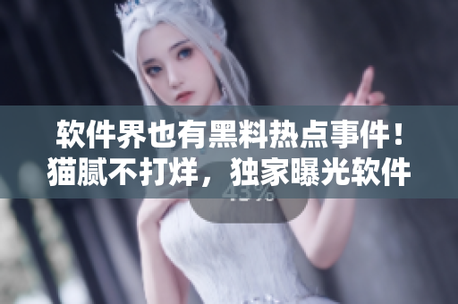 軟件界也有黑料熱點(diǎn)事件！貓膩不打烊，獨(dú)家曝光軟件黑料！