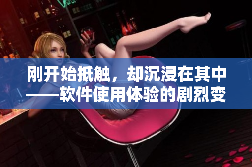 剛開始抵觸，卻沉浸在其中——軟件使用體驗(yàn)的劇烈變化