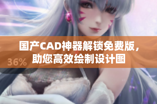 國產(chǎn)CAD神器解鎖免費版，助您高效繪制設計圖