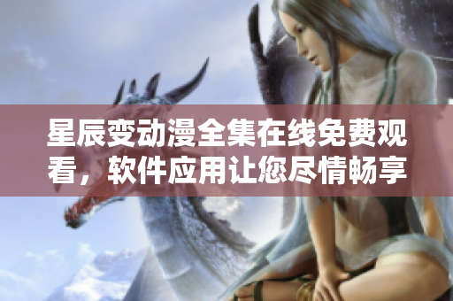 星辰變動漫全集在線免費觀看，軟件應用讓您盡情暢享