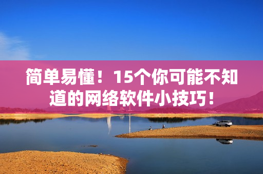 簡單易懂！15個你可能不知道的網絡軟件小技巧！