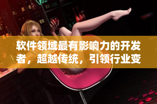 軟件領(lǐng)域最有影響力的開發(fā)者，超越傳統(tǒng)，引領(lǐng)行業(yè)變革
