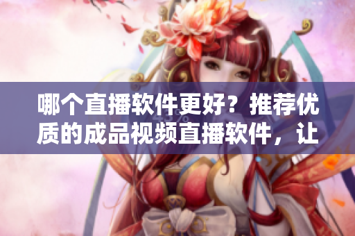 哪個直播軟件更好？推薦優(yōu)質(zhì)的成品視頻直播軟件，讓您直播更加流暢！