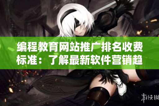 編程教育網(wǎng)站推廣排名收費標(biāo)準(zhǔn)：了解最新軟件營銷趨勢