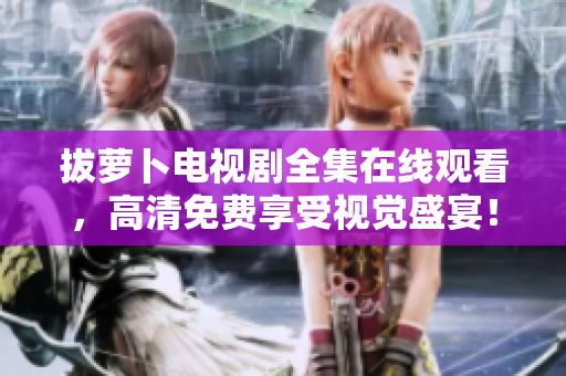 拔蘿卜電視劇全集在線觀看，高清免費享受視覺盛宴！