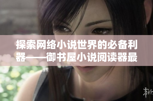 探索網(wǎng)絡(luò)小說(shuō)世界的必備利器——御書屋小說(shuō)閱讀器最新版發(fā)布！