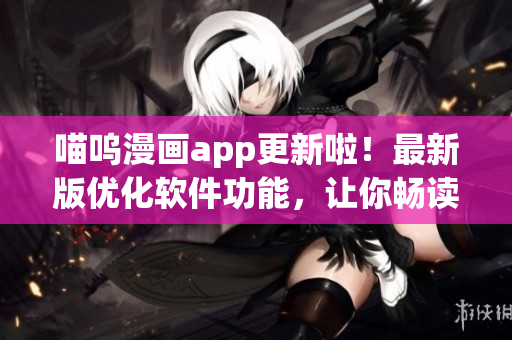 喵嗚漫畫app更新啦！最新版優(yōu)化軟件功能，讓你暢讀漫畫無壓力