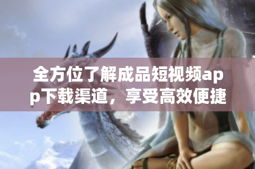 全方位了解成品短視頻app下載渠道，享受高效便捷的軟件體驗