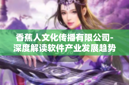 香蕉人文化傳播有限公司-深度解讀軟件產(chǎn)業(yè)發(fā)展趨勢