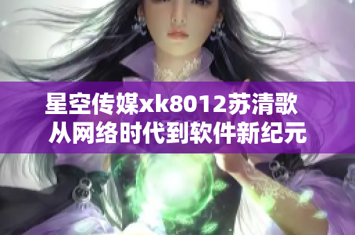 星空傳媒xk8012蘇清歌  從網(wǎng)絡(luò)時代到軟件新紀(jì)元