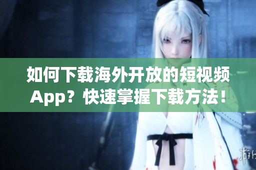 如何下載海外開放的短視頻App？快速掌握下載方法！