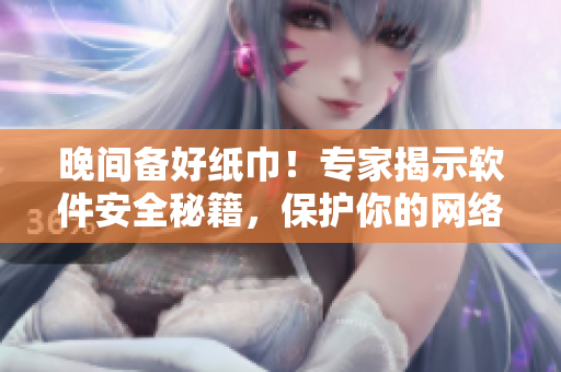 晚間備好紙巾！專家揭示軟件安全秘籍，保護(hù)你的網(wǎng)絡(luò)世界