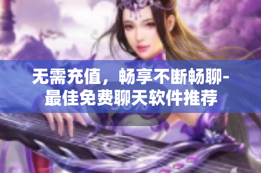 無(wú)需充值，暢享不斷暢聊-最佳免費(fèi)聊天軟件推薦