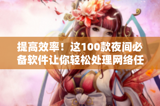 提高效率！這100款夜間必備軟件讓你輕松處理網(wǎng)絡任務