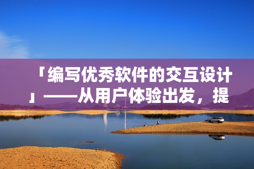 「編寫優(yōu)秀軟件的交互設計」——從用戶體驗出發(fā)，提升軟件交互質量