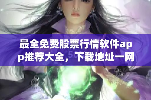 最全免費(fèi)股票行情軟件app推薦大全，下載地址一網(wǎng)打盡！