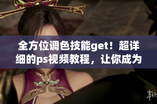 全方位調(diào)色技能get！超詳細(xì)的ps視頻教程，讓你成為一級(jí)二級(jí)調(diào)色大師！