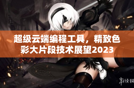 超級云端編程工具，精致色彩大片段技術展望2023