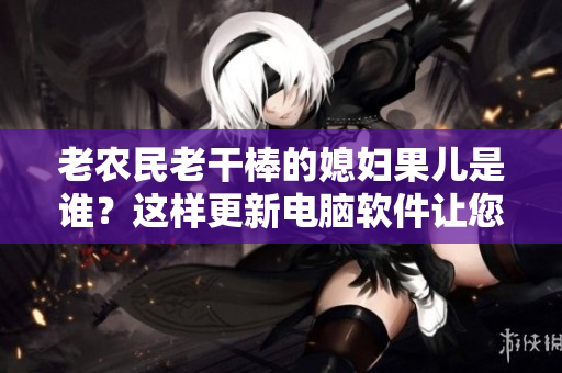 老農(nóng)民老干棒的媳婦果兒是誰？這樣更新電腦軟件讓您事半功倍!