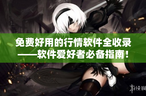 免費(fèi)好用的行情軟件全收錄——軟件愛好者必備指南！
