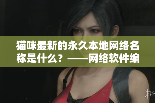 貓咪最新的永久本地網(wǎng)絡(luò)名稱是什么？——網(wǎng)絡(luò)軟件編輯告訴你