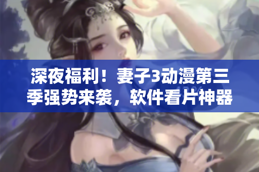 深夜福利！妻子3動漫第三季強勢來襲，軟件看片神器請進！