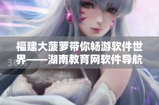 福建大菠蘿帶你暢游軟件世界——湖南教育網(wǎng)軟件導航推薦