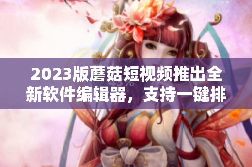2023版蘑菇短視頻推出全新軟件編輯器，支持一鍵排版和多種實(shí)用插件
