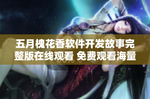 五月槐花香軟件開發(fā)故事完整版在線觀看 免費觀看海量技術(shù)內(nèi)容