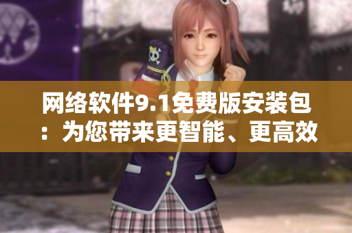 網(wǎng)絡(luò)軟件9.1免費(fèi)版安裝包：為您帶來(lái)更智能、更高效的軟件體驗(yàn)
