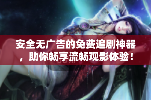 安全無廣告的免費(fèi)追劇神器，助你暢享流暢觀影體驗(yàn)！