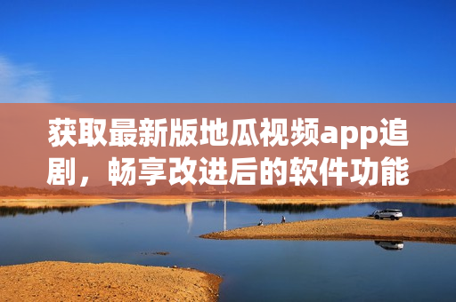 獲取最新版地瓜視頻app追劇，暢享改進(jìn)后的軟件功能